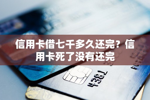 信用卡借七千多久还完？信用卡死了没有还完