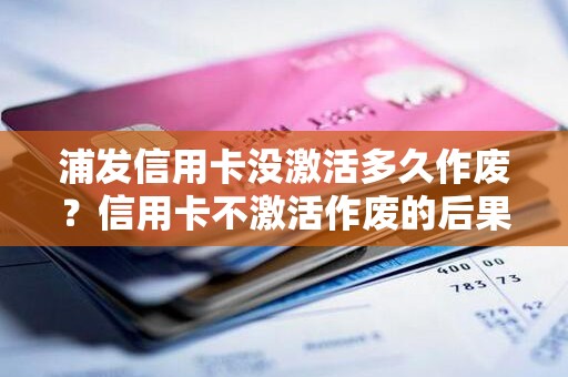 浦发信用卡没激活多久作废？信用卡不激活作废的后果