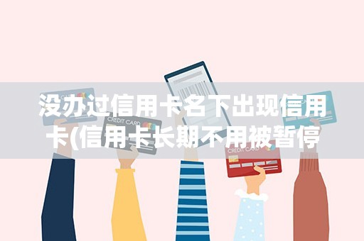 没办过信用卡名下出现信用卡(信用卡长期不用被暂停使用怎么办)