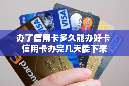 办了信用卡多久能办好卡 信用卡办完几天能下来