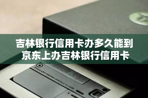 吉林银行信用卡办多久能到 京东上办吉林银行信用卡