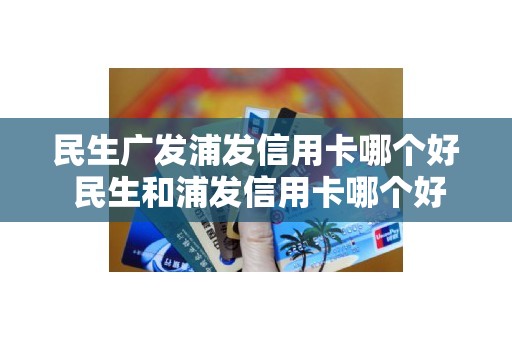 民生广发浦发信用卡哪个好 民生和浦发信用卡哪个好批