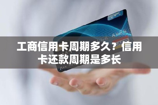 工商信用卡周期多久？信用卡还款周期是多长
