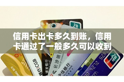 信用卡出卡多久到账，信用卡通过了一般多久可以收到卡