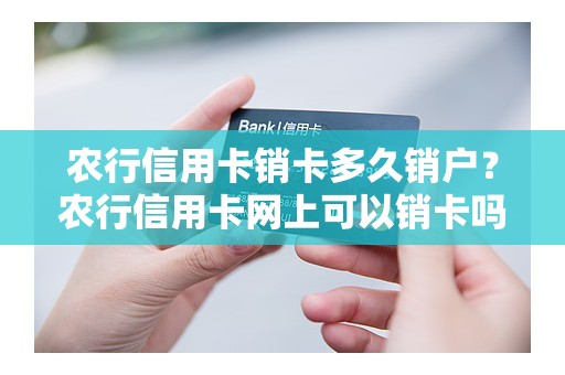 农行信用卡销卡多久销户？农行信用卡网上可以销卡吗