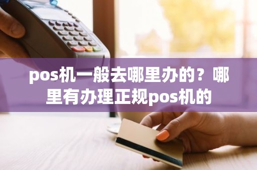 pos机一般去哪里办的？哪里有办理正规pos机的