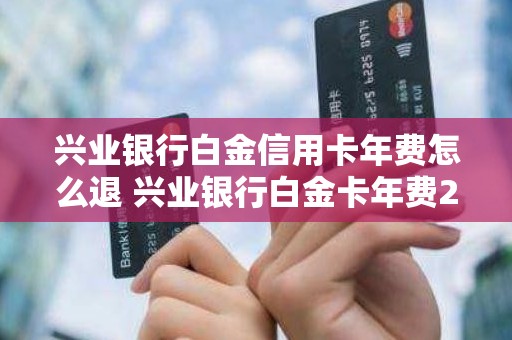 兴业银行白金信用卡年费怎么退 兴业银行白金卡年费2600如何减免