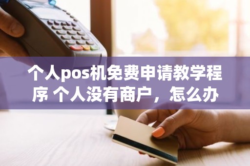 个人pos机免费申请教学程序 个人没有商户，怎么办理pos机