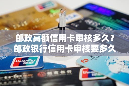 邮政高额信用卡审核多久？邮政银行信用卡审核要多久