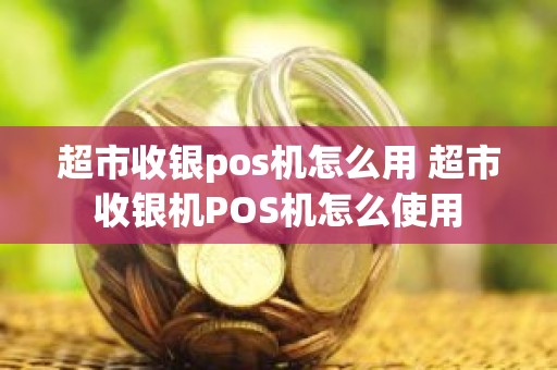 超市收银pos机怎么用 超市收银机POS机怎么使用