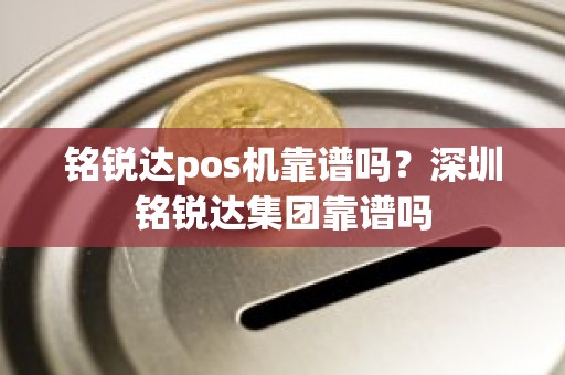 铭锐达pos机靠谱吗？深圳铭锐达集团靠谱吗