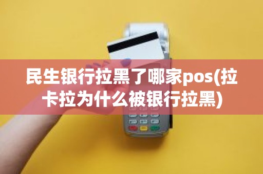 民生银行拉黑了哪家pos(拉卡拉为什么被银行拉黑)