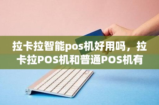 拉卡拉智能pos机好用吗，拉卡拉POS机和普通POS机有啥区别啊