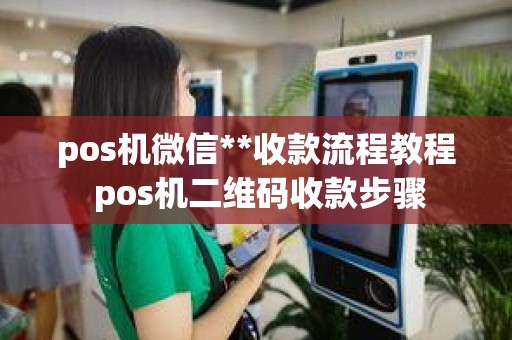 pos机微信**收款流程教程 pos机二维码收款步骤