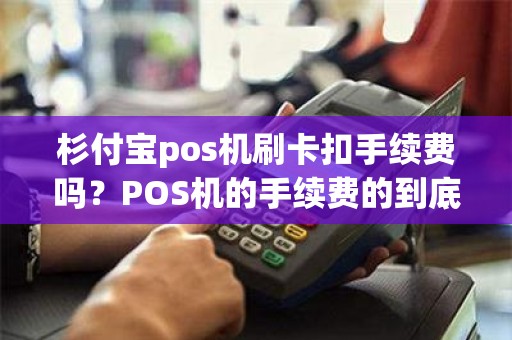 杉付宝pos机刷卡扣手续费吗？POS机的手续费的到底是多少