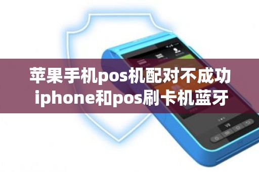 苹果手机pos机配对不成功 iphone和pos刷卡机蓝牙配对不成功怎么办