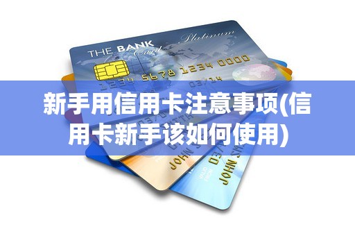 新手用信用卡注意事项(信用卡新手该如何使用)