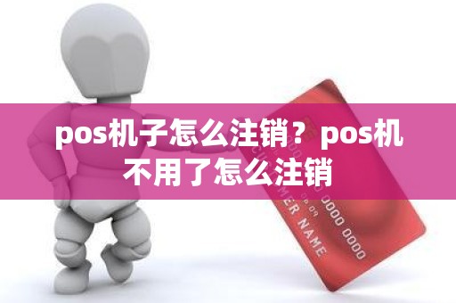 pos机子怎么注销？pos机不用了怎么注销