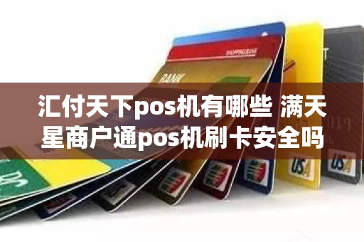 汇付天下pos机有哪些 满天星商户通pos机刷卡安全吗