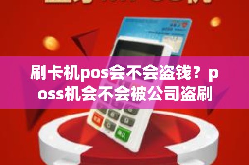 刷卡机pos会不会盗钱？poss机会不会被公司盗刷