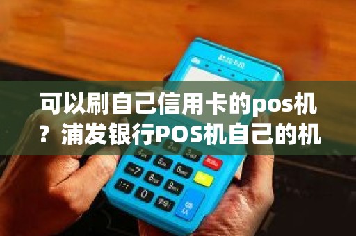 可以刷自己信用卡的pos机？浦发银行POS机自己的机子可以刷自己的信用卡吗