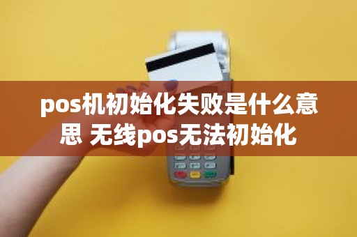 pos机初始化失败是什么意思 无线pos无法初始化