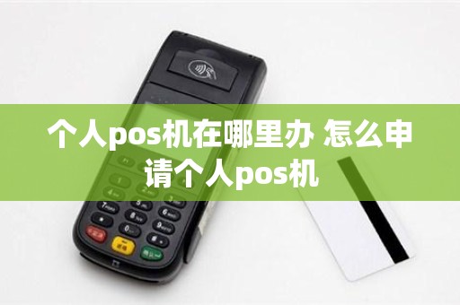 个人pos机在哪里办 怎么申请个人pos机