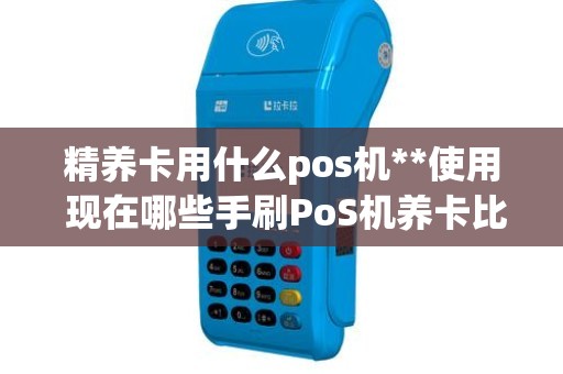 精养卡用什么pos机**使用 现在哪些手刷PoS机养卡比较靠谱