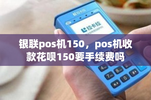 银联pos机150，pos机收款花呗150要手续费吗