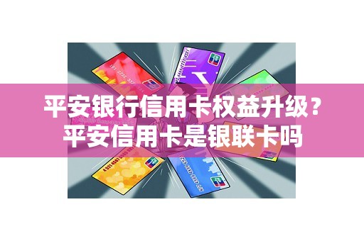 平安银行信用卡权益升级？平安信用卡是银联卡吗