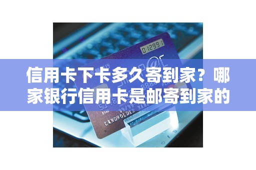 信用卡下卡多久寄到家？哪家银行信用卡是邮寄到家的
