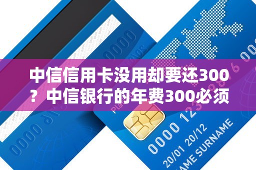 中信信用卡没用却要还300？中信银行的年费300必须还吗