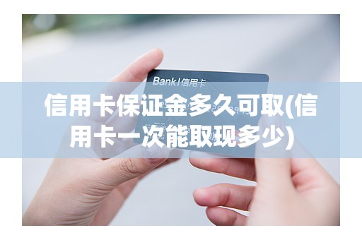 信用卡保证金多久可取(信用卡一次能取现多少)