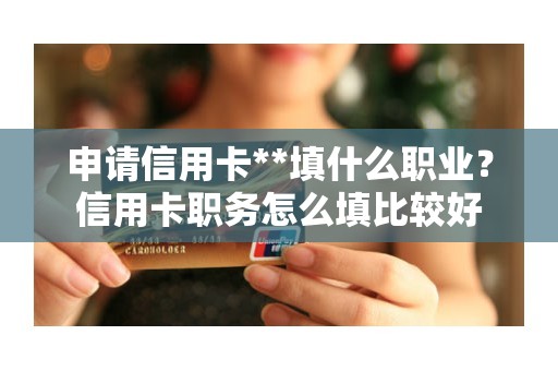 申请信用卡**填什么职业？信用卡职务怎么填比较好