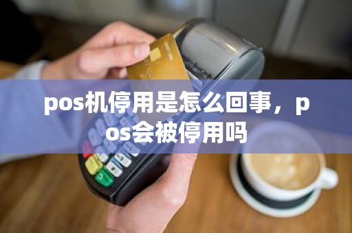 pos机停用是怎么回事，pos会被停用吗