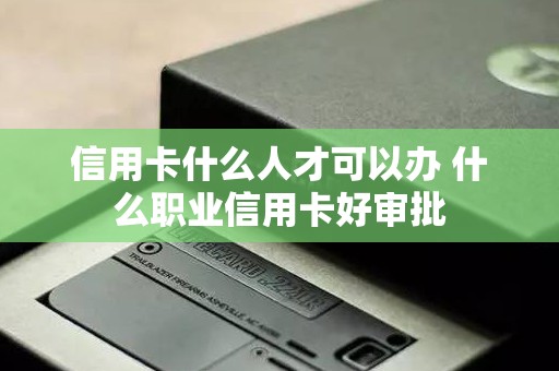 信用卡什么人才可以办 什么职业信用卡好审批