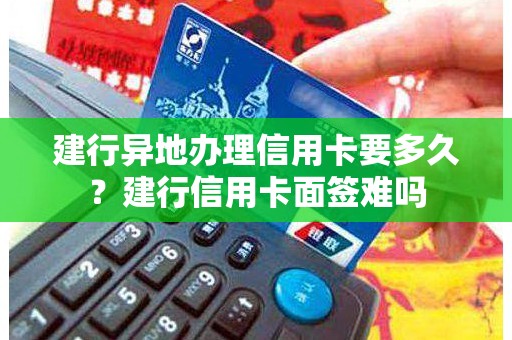建行异地办理信用卡要多久？建行信用卡面签难吗
