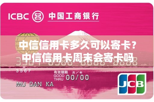 中信信用卡多久可以寄卡？中信信用卡周末会寄卡吗