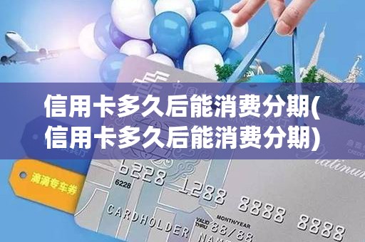 信用卡多久后能消费分期(信用卡多久后能消费分期)