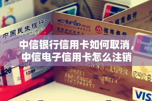 中信银行信用卡如何取消，中信电子信用卡怎么注销