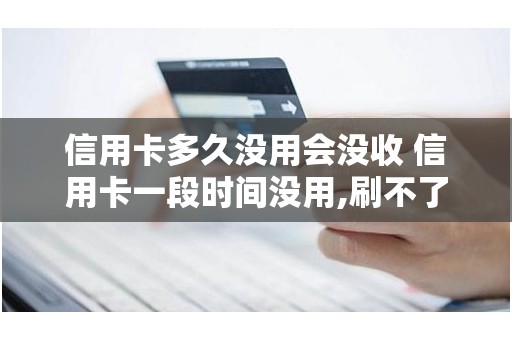 信用卡多久没用会没收 信用卡一段时间没用,刷不了了