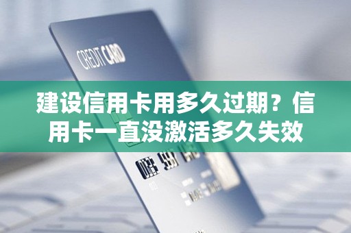 建设信用卡用多久过期？信用卡一直没激活多久失效
