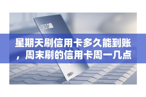 星期天刷信用卡多久能到账，周末刷的信用卡周一几点到账