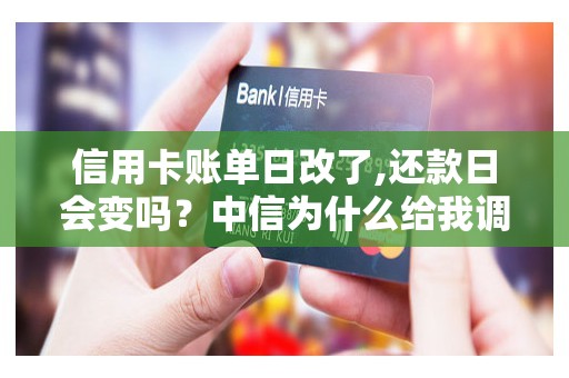 信用卡账单日改了,还款日会变吗？中信为什么给我调整账单日
