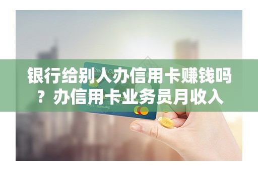 银行给别人办信用卡赚钱吗？办信用卡业务员月收入