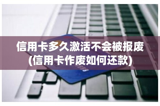 信用卡多久激活不会被报废(信用卡作废如何还款)
