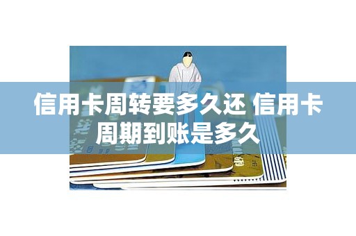 信用卡周转要多久还 信用卡周期到账是多久