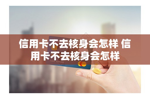 信用卡不去核身会怎样 信用卡不去核身会怎样