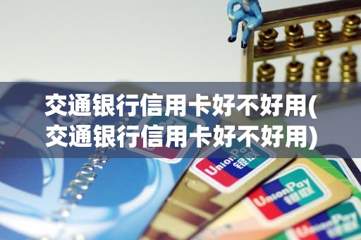 交通银行信用卡好不好用(交通银行信用卡好不好用)