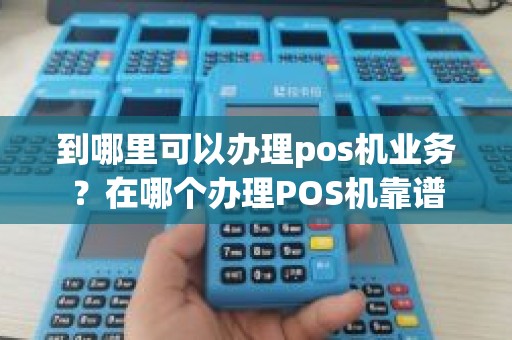 到哪里可以办理pos机业务?在哪个办理POS机靠谱 到哪里可以办理pos机业务?在哪个办理POS机靠谱